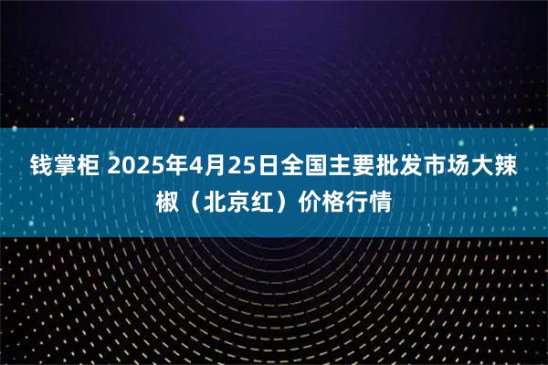 钱掌柜 2025年4月25日全国主要批发市场大辣椒（北京红）价格行情