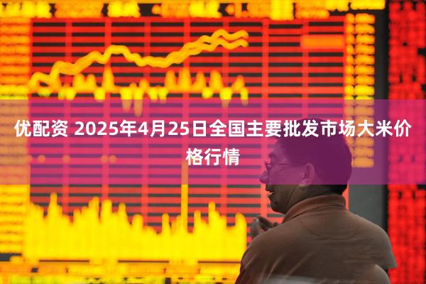 优配资 2025年4月25日全国主要批发市场大米价格行情