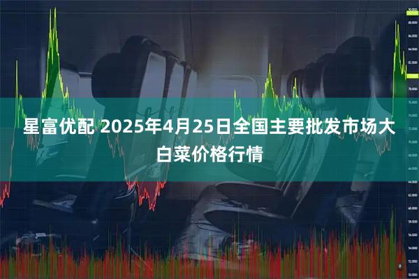 星富优配 2025年4月25日全国主要批发市场大白菜价格行情