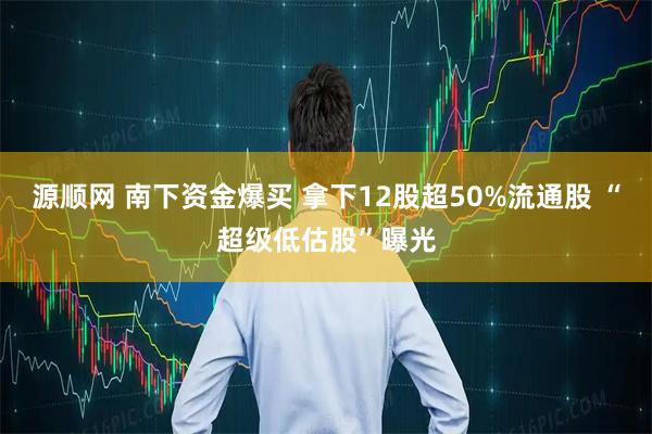 源顺网 南下资金爆买 拿下12股超50%流通股 “超级低估股”曝光