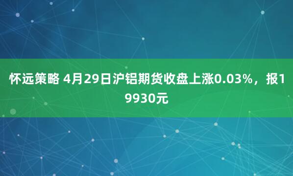 怀远策略 4月29日沪铝期货收盘上涨0.03%，报19930元