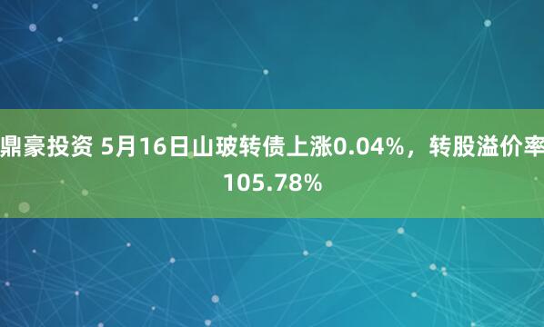鼎豪投资 5月16日山玻转债上涨0.04%，转股溢价率105.78%