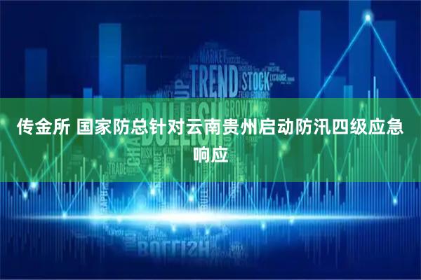 传金所 国家防总针对云南贵州启动防汛四级应急响应