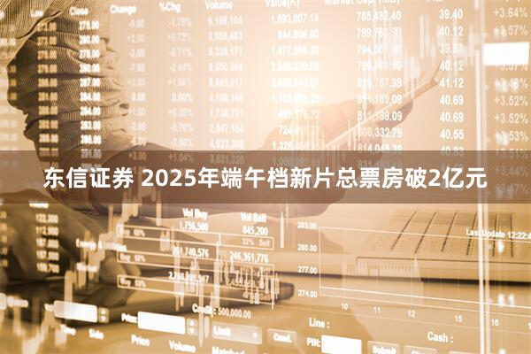 东信证券 2025年端午档新片总票房破2亿元