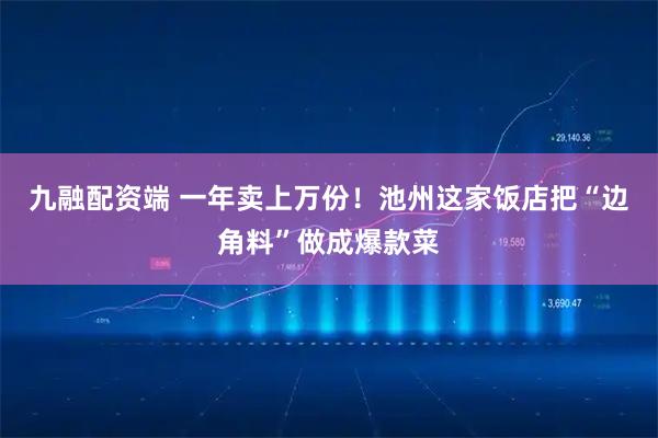 九融配资端 一年卖上万份！池州这家饭店把“边角料”做成爆款菜