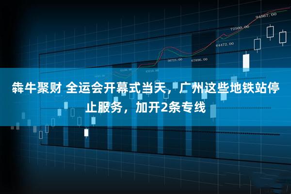 犇牛聚财 全运会开幕式当天，广州这些地铁站停止服务，加开2条专线