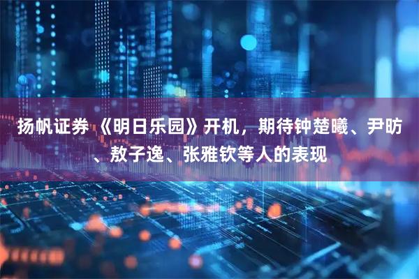 扬帆证券 《明日乐园》开机，期待钟楚曦、尹昉、敖子逸、张雅钦等人的表现