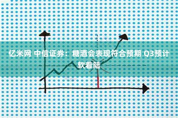 亿米网 中信证券：糖酒会表现符合预期 Q3预计软着陆