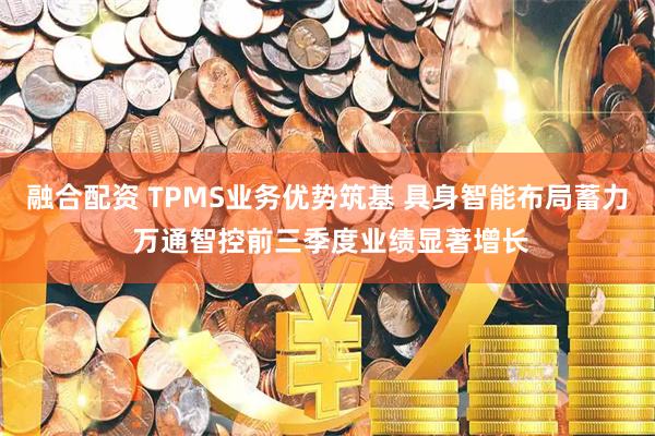 融合配资 TPMS业务优势筑基 具身智能布局蓄力 万通智控前三季度业绩显著增长