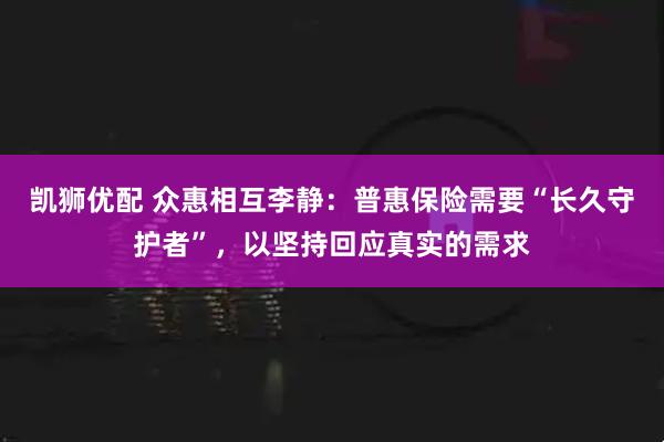 凯狮优配 众惠相互李静:普惠保险需要“长久守护者”,以坚持回应真实的需求