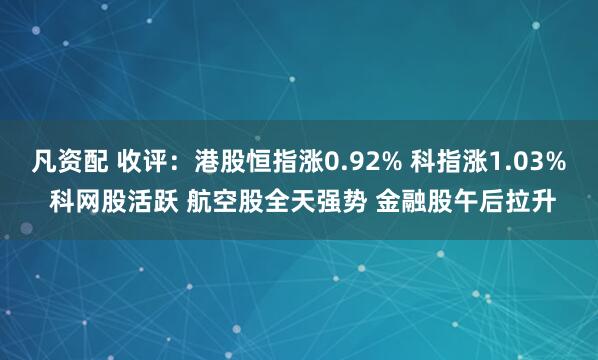 凡资配 收评:港股恒指涨0.92% 科指涨1.03% 科网股活跃 航空股全天强势 金融股午后拉升