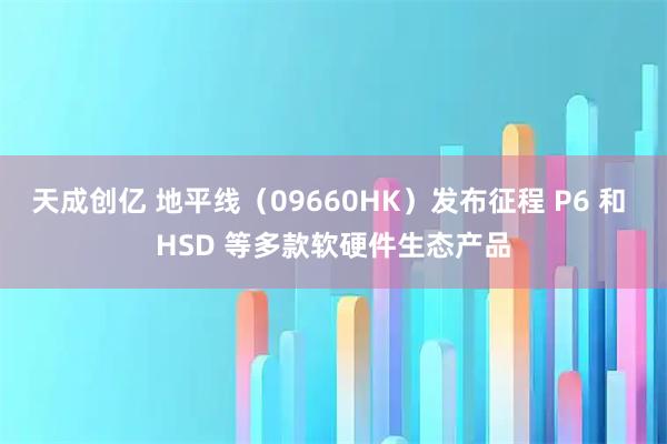 天成创亿 地平线（09660HK）发布征程 P6 和 HSD 等多款软硬件生态产品