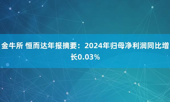 金牛所 恒而达年报摘要：2024年归母净利润同比增长0.03%