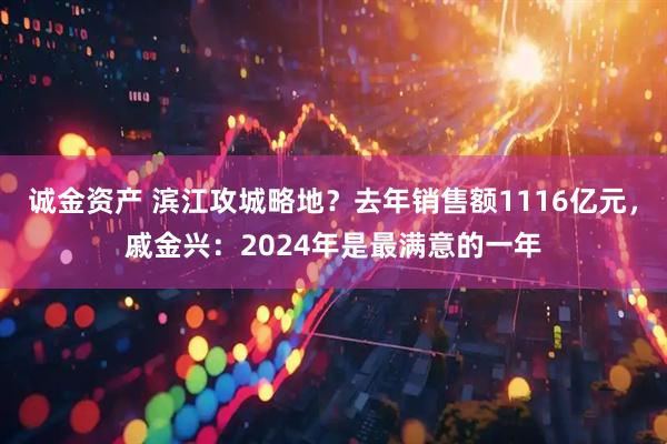 诚金资产 滨江攻城略地？去年销售额1116亿元，戚金兴：2024年是最满意的一年