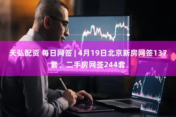 天弘配资 每日网签 | 4月19日北京新房网签137套、二手房网签244套
