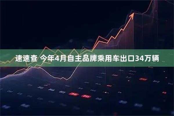 速速查 今年4月自主品牌乘用车出口34万辆