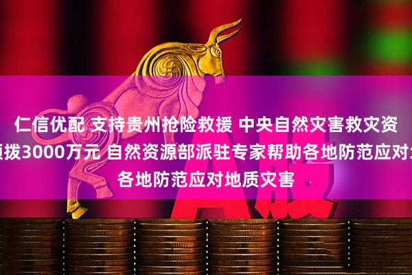 仁信优配 支持贵州抢险救援 中央自然灾害救灾资金紧急预拨3000万元 自然资源部派驻专家帮助各地防范应对地质灾害