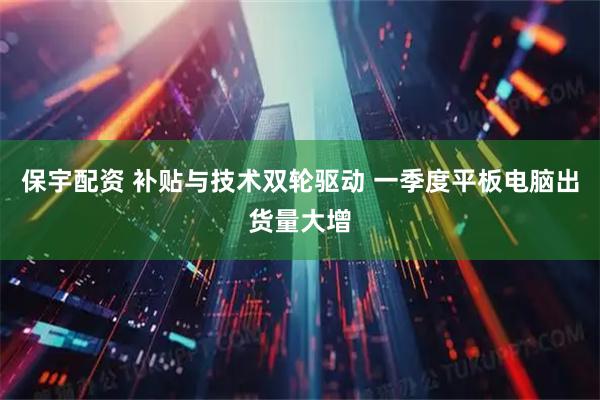 保宇配资 补贴与技术双轮驱动 一季度平板电脑出货量大增