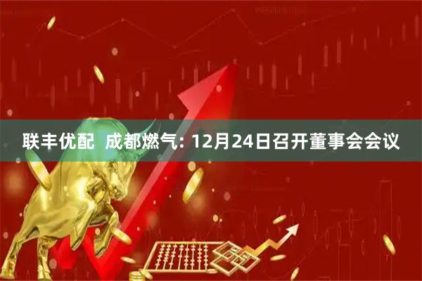 联丰优配 成都燃气: 12月24日召开董事会会议