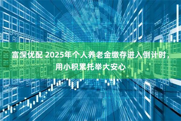富深优配 2025年个人养老金缴存进入倒计时,用小积累托举大安心