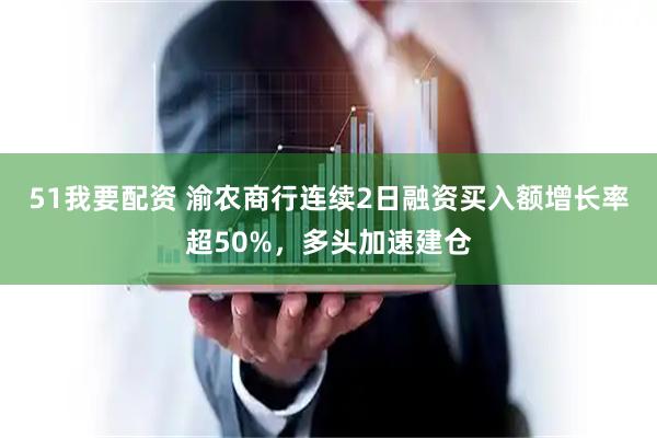 51我要配资 渝农商行连续2日融资买入额增长率超50%，多头加速建仓