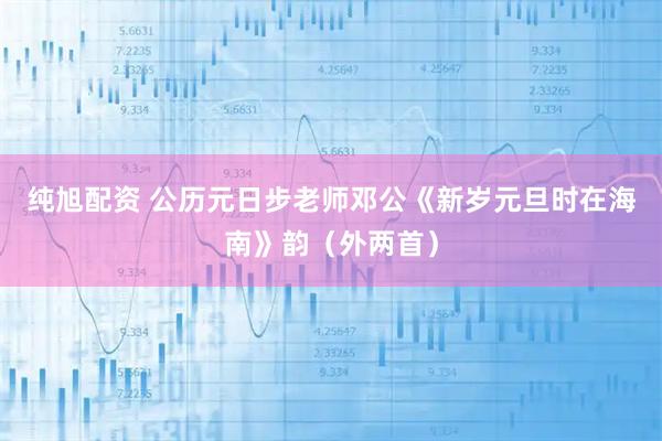 纯旭配资 公历元日步老师邓公《新岁元旦时在海南》韵(外两首)