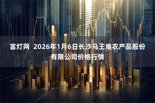 富灯网  2026年1月6日长沙马王堆农产品股份有限公司价格行情