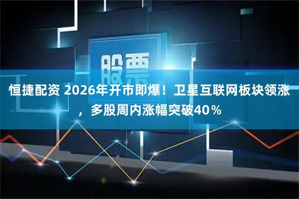 恒捷配资 2026年开市即爆！卫星互联网板块领涨，多股周内涨幅突破40％