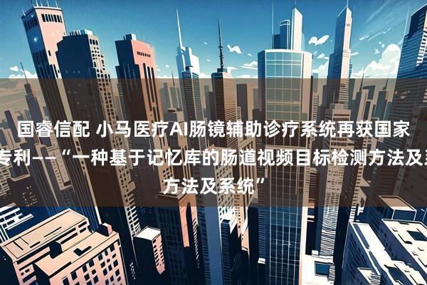 国睿信配 小马医疗AI肠镜辅助诊疗系统再获国家发明专利——“一种基于记忆库的肠道视频目标检测方法及系统”