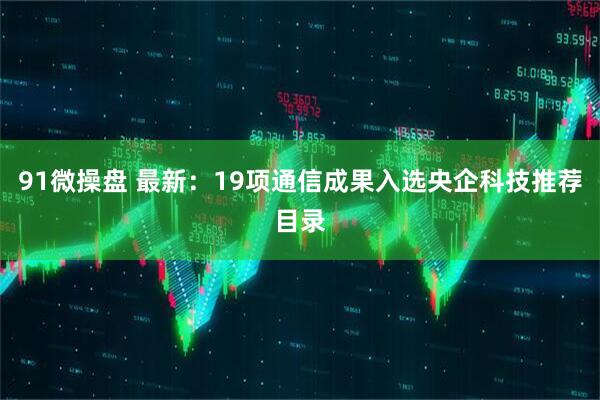 91微操盘 最新：19项通信成果入选央企科技推荐目录