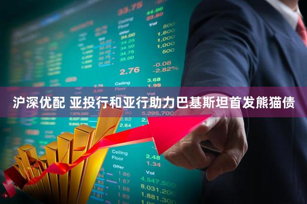 沪深优配 亚投行和亚行助力巴基斯坦首发熊猫债