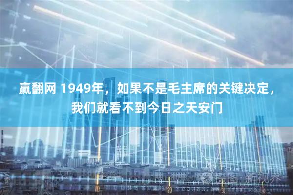 赢翻网 1949年,如果不是毛主席的关键决定,我们就看不到今日之天安门