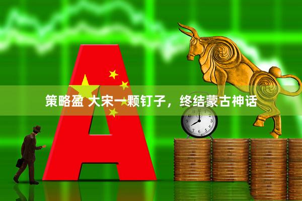 策略盈 大宋一颗钉子，终结蒙古神话